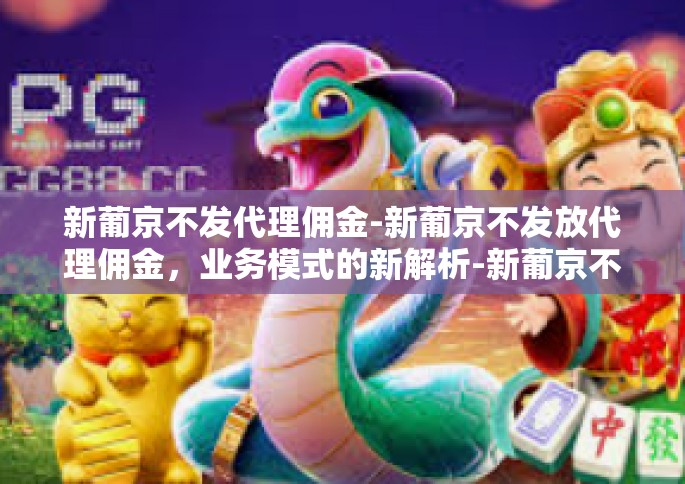 新葡京不发代理佣金-新葡京不发放代理佣金，业务模式的新解析-新葡京不发代理佣金