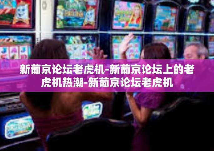 新葡京论坛老虎机-新葡京论坛上的老虎机热潮-新葡京论坛老虎机