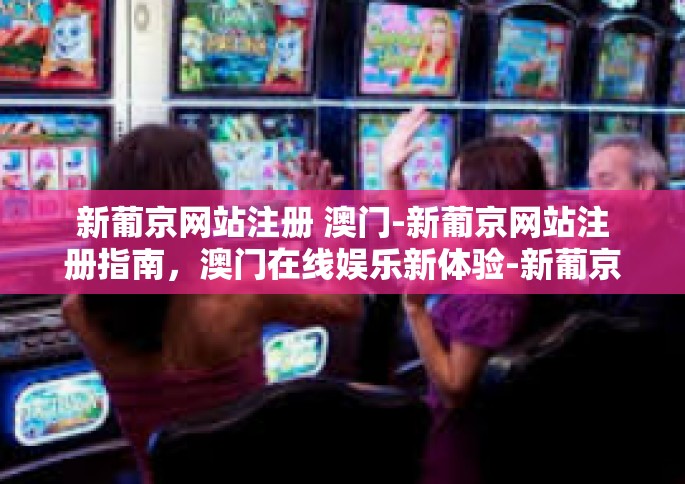 新葡京网站注册 澳门-新葡京网站注册指南，澳门在线娱乐新体验-新葡京网站注册 澳门