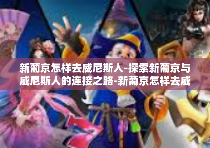 新葡京怎样去威尼斯人-探索新葡京与威尼斯人的连接之路-新葡京怎样去威尼斯人