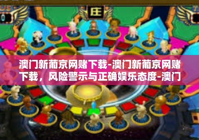 澳门新葡京网赌下载-澳门新葡京网赌下载，风险警示与正确娱乐态度-澳门新葡京网赌下载