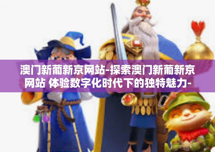 澳门新葡新京网站-探索澳门新葡新京网站 体验数字化时代下的独特魅力-澳门新葡新京网站