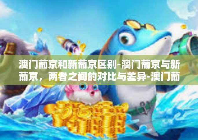 澳门葡京和新葡京区别-澳门葡京与新葡京，两者之间的对比与差异-澳门葡京和新葡京区别
