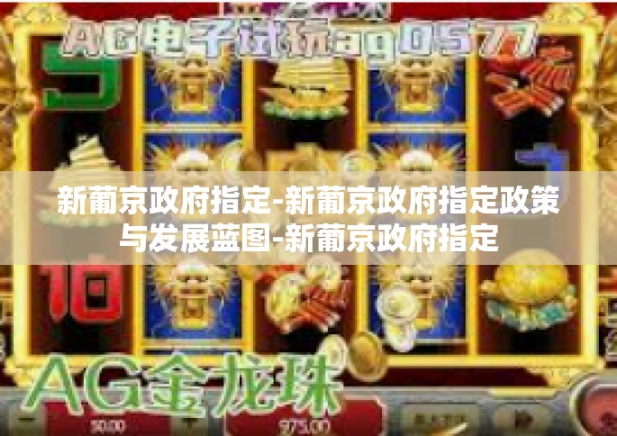 新葡京政府指定-新葡京政府指定政策与发展蓝图-新葡京政府指定