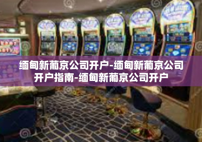 缅甸新葡京公司开户-缅甸新葡京公司开户指南-缅甸新葡京公司开户