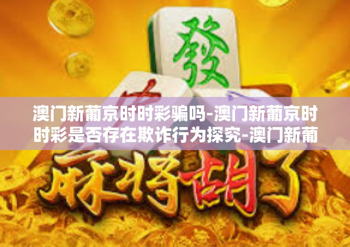 澳门新葡京时时彩骗吗-澳门新葡京时时彩是否存在欺诈行为探究-澳门新葡京时时彩骗吗