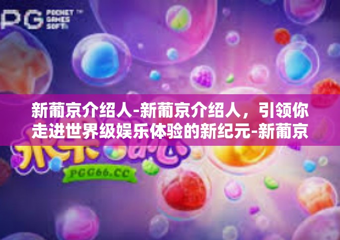 新葡京介绍人-新葡京介绍人，引领你走进世界级娱乐体验的新纪元-新葡京介绍人