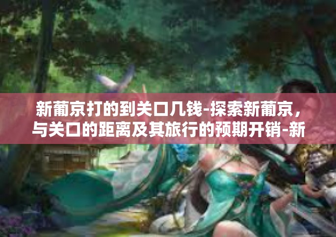 新葡京打的到关口几钱-探索新葡京，与关口的距离及其旅行的预期开销-新葡京打的到关口几钱
