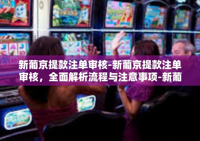 新葡京提款注单审核-新葡京提款注单审核，全面解析流程与注意事项-新葡京提款注单审核