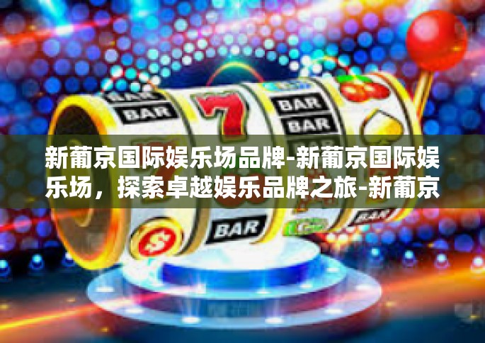 新葡京国际娱乐场品牌-新葡京国际娱乐场，探索卓越娱乐品牌之旅-新葡京国际娱乐场品牌