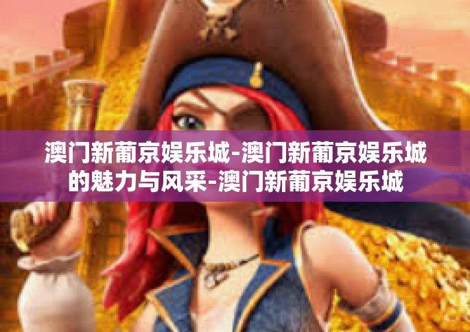 澳门新葡京娱乐城-澳门新葡京娱乐城的魅力与风采-澳门新葡京娱乐城