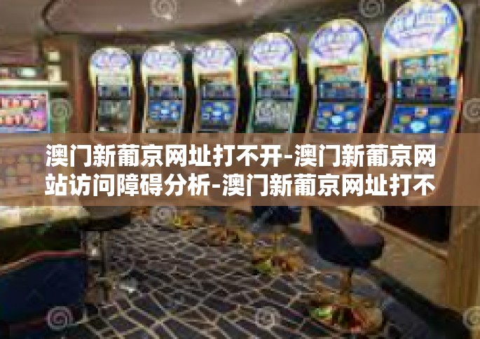 澳门新葡京网址打不开-澳门新葡京网站访问障碍分析-澳门新葡京网址打不开
