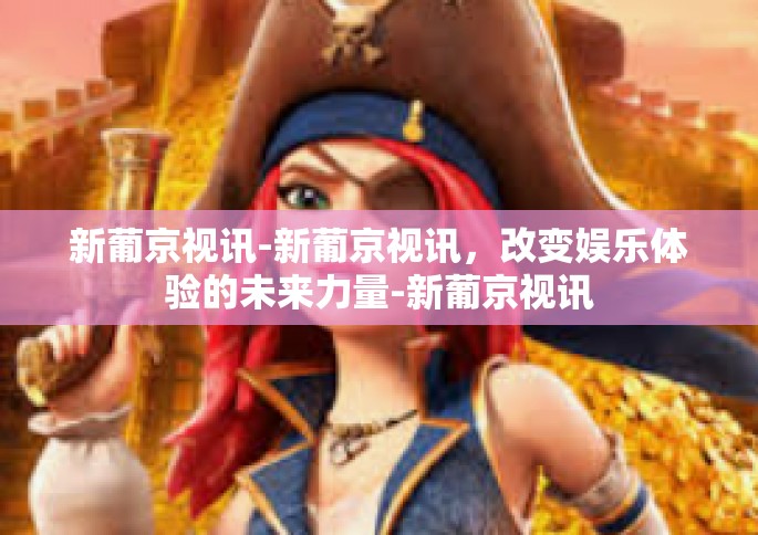 新葡京视讯-新葡京视讯，改变娱乐体验的未来力量-新葡京视讯