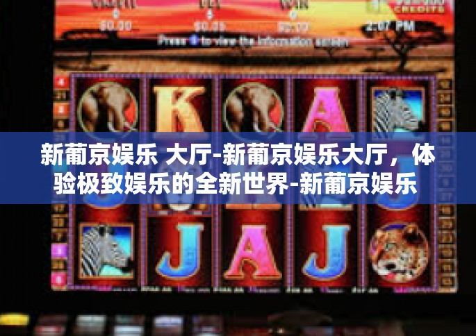 新葡京娱乐 大厅-新葡京娱乐大厅，体验极致娱乐的全新世界-新葡京娱乐 大厅