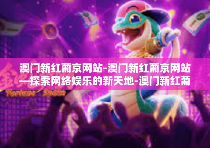 澳门新红葡京网站-澳门新红葡京网站—探索网络娱乐的新天地-澳门新红葡京网站