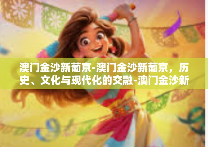 澳门金沙新葡京-澳门金沙新葡京，历史、文化与现代化的交融-澳门金沙新葡京