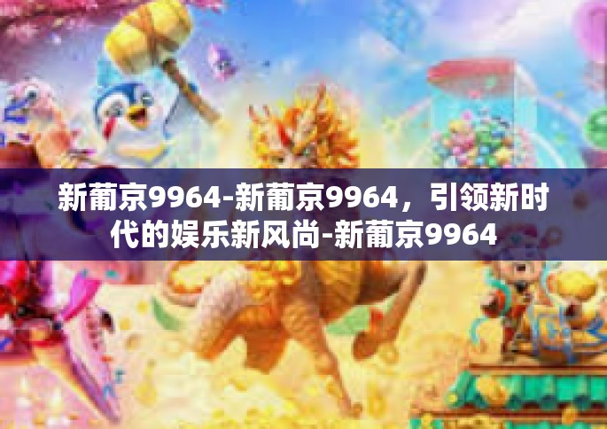 新葡京9964-新葡京9964，引领新时代的娱乐新风尚-新葡京9964