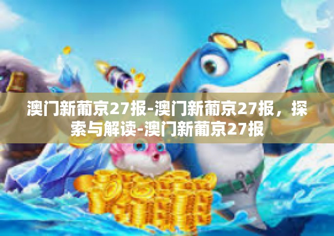 澳门新葡京27报-澳门新葡京27报，探索与解读-澳门新葡京27报