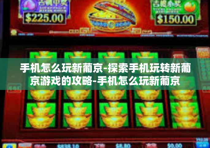 手机怎么玩新葡京-探索手机玩转新葡京游戏的攻略-手机怎么玩新葡京