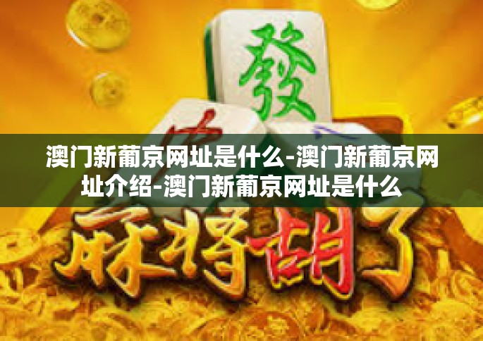 澳门新葡京网址是什么-澳门新葡京网址介绍-澳门新葡京网址是什么