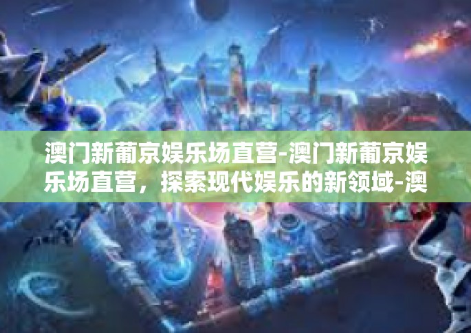 澳门新葡京娱乐场直营-澳门新葡京娱乐场直营，探索现代娱乐的新领域-澳门新葡京娱乐场直营