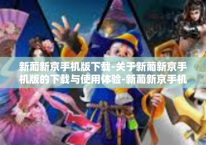 新葡新京手机版下载-关于新葡新京手机版的下载与使用体验-新葡新京手机版下载