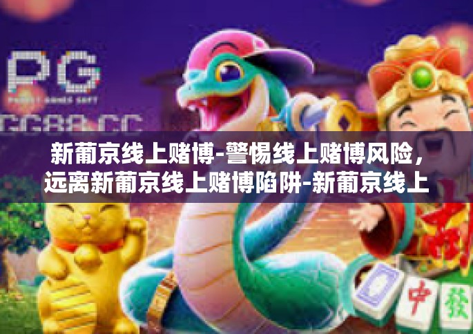 新葡京线上赌博-警惕线上赌博风险，远离新葡京线上赌博陷阱-新葡京线上赌博