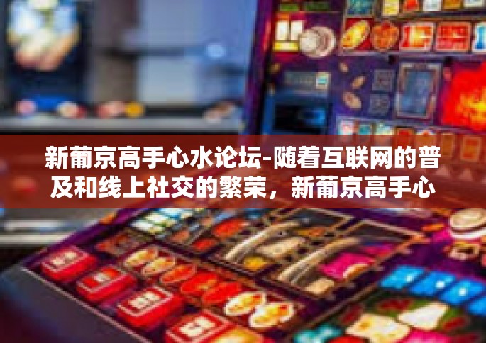 新葡京高手心水论坛-随着互联网的普及和线上社交的繁荣，新葡京高手心水论坛应运而生，成为众多玩家探讨技巧策略、体验游戏乐趣的重要平台。本文将探讨该论坛如何助力玩家在赌局中出奇制胜，以及论坛文化如何影响玩家的心态和行为。新葡京高手心水论坛
