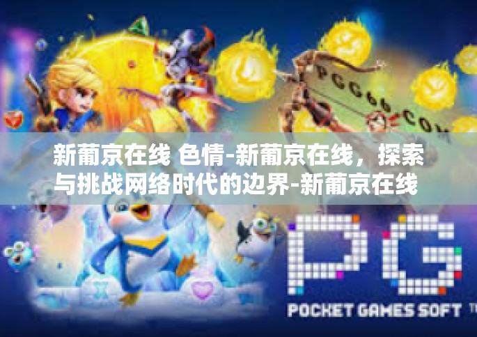 新葡京在线 色情-新葡京在线，探索与挑战网络时代的边界-新葡京在线 色情