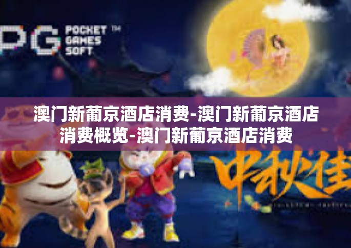 澳门新葡京酒店消费-澳门新葡京酒店消费概览-澳门新葡京酒店消费