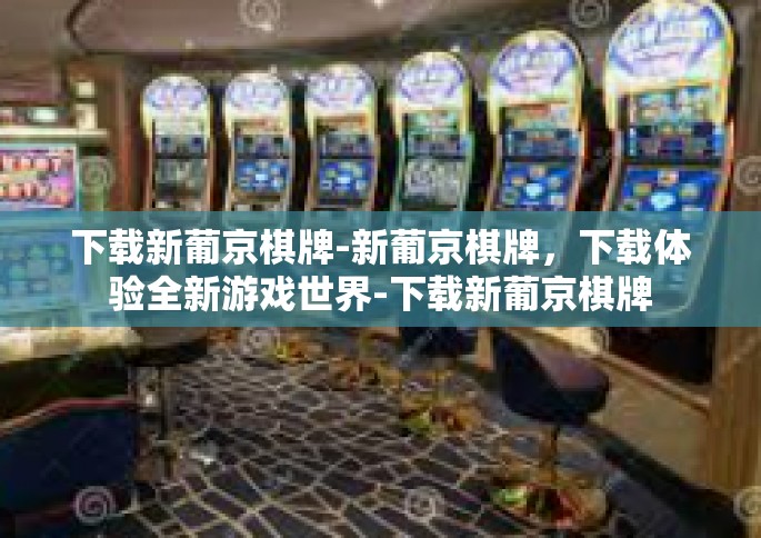 下载新葡京棋牌-新葡京棋牌，下载体验全新游戏世界-下载新葡京棋牌