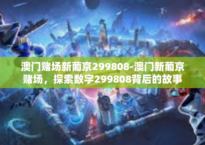 澳门赌场新葡京299808-澳门新葡京赌场，探索数字299808背后的故事-澳门赌场新葡京299808