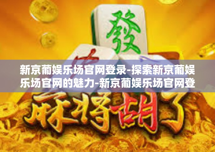 新京葡娱乐场官网登录-探索新京葡娱乐场官网的魅力-新京葡娱乐场官网登录