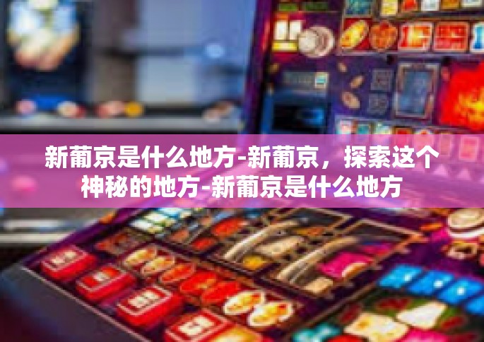 新葡京是什么地方-新葡京，探索这个神秘的地方-新葡京是什么地方