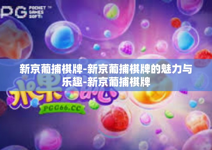 新京葡捕棋牌-新京葡捕棋牌的魅力与乐趣-新京葡捕棋牌