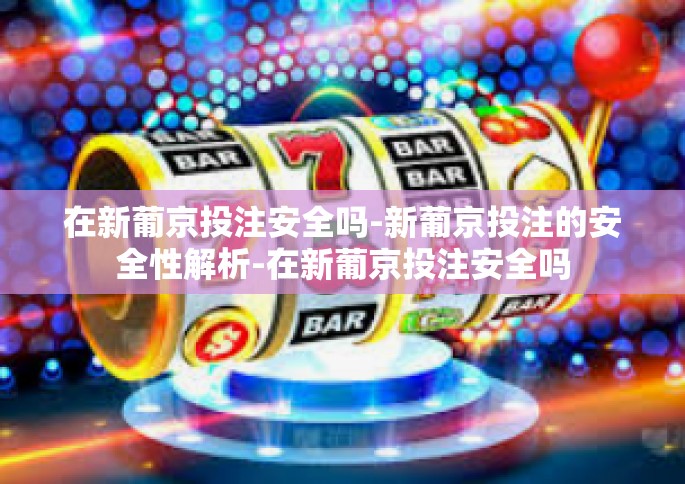 在新葡京投注安全吗-新葡京投注的安全性解析-在新葡京投注安全吗