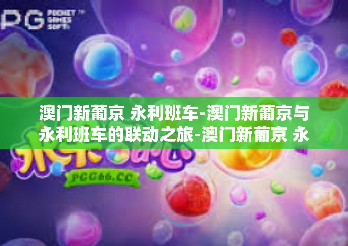 澳门新葡京 永利班车-澳门新葡京与永利班车的联动之旅-澳门新葡京 永利班车