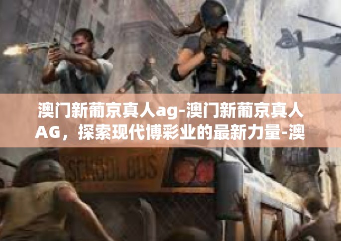 澳门新葡京真人ag-澳门新葡京真人AG，探索现代博彩业的最新力量-澳门新葡京真人ag