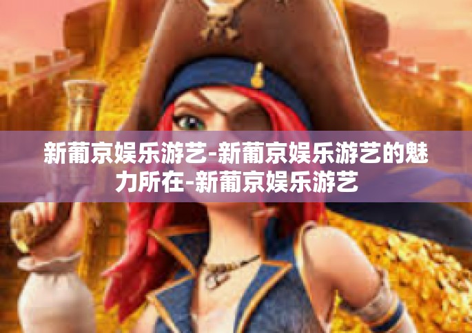 新葡京娱乐游艺-新葡京娱乐游艺的魅力所在-新葡京娱乐游艺