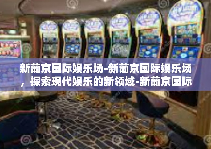 新葡京国际娱乐场-新葡京国际娱乐场，探索现代娱乐的新领域-新葡京国际娱乐场