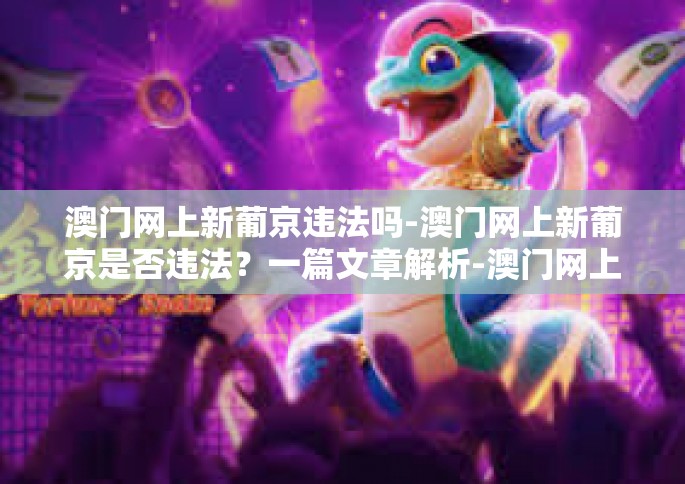 澳门网上新葡京违法吗-澳门网上新葡京是否违法？一篇文章解析-澳门网上新葡京违法吗