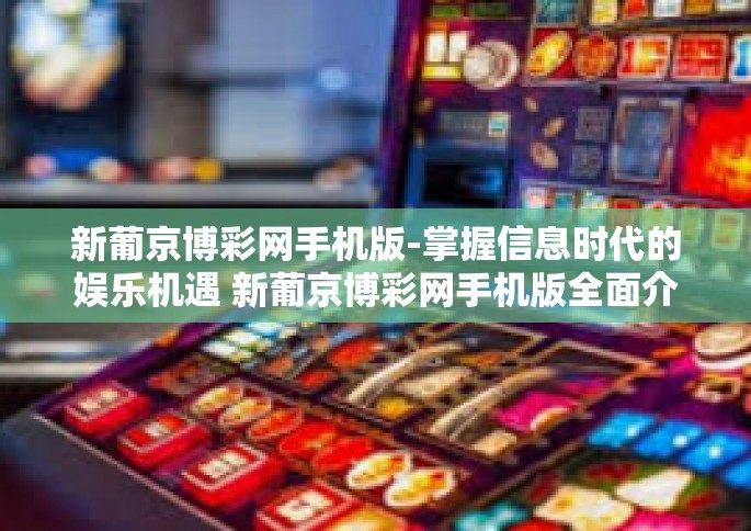 新葡京博彩网手机版-掌握信息时代的娱乐机遇 新葡京博彩网手机版全面介绍-新葡京博彩网手机版