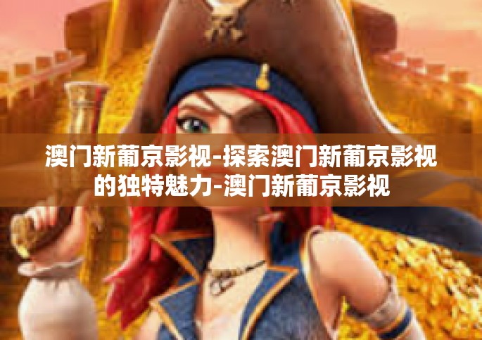 澳门新葡京影视-探索澳门新葡京影视的独特魅力-澳门新葡京影视