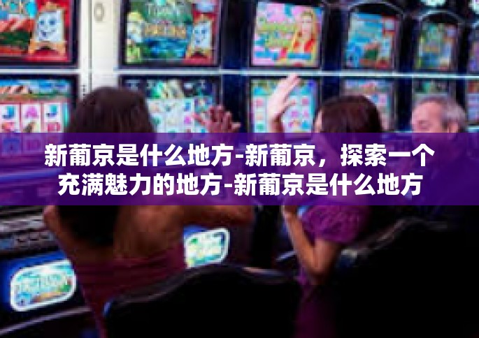新葡京是什么地方-新葡京，探索一个充满魅力的地方-新葡京是什么地方