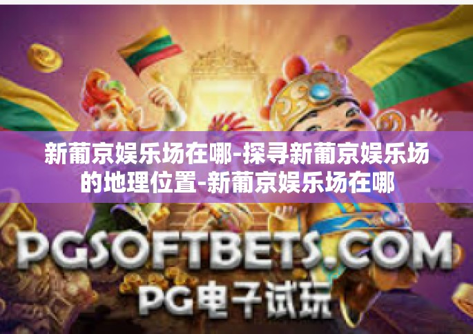 新葡京娱乐场在哪-探寻新葡京娱乐场的地理位置-新葡京娱乐场在哪