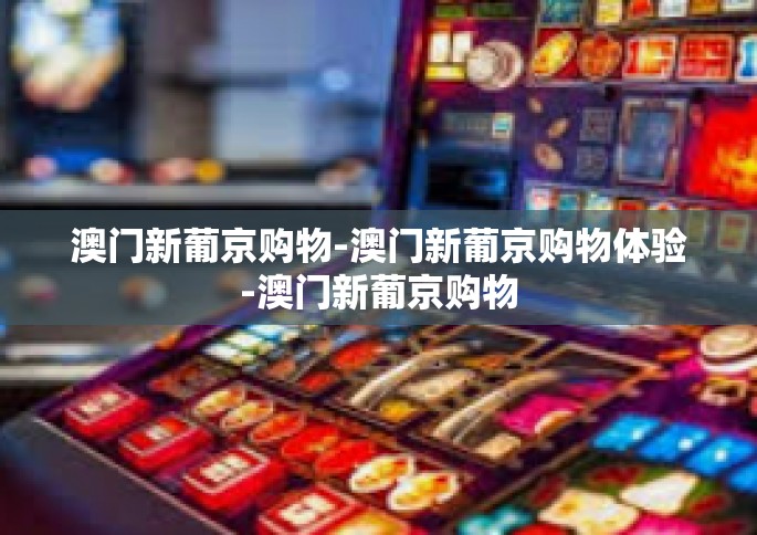 澳门新葡京购物-澳门新葡京购物体验-澳门新葡京购物