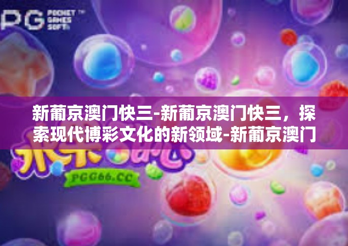新葡京澳门快三-新葡京澳门快三，探索现代博彩文化的新领域-新葡京澳门快三