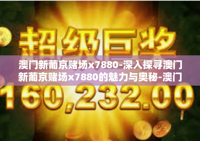 澳门新葡京赌场x7880-深入探寻澳门新葡京赌场x7880的魅力与奥秘-澳门新葡京赌场x7880