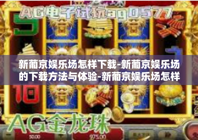 新葡京娱乐场怎样下载-新葡京娱乐场的下载方法与体验-新葡京娱乐场怎样下载
