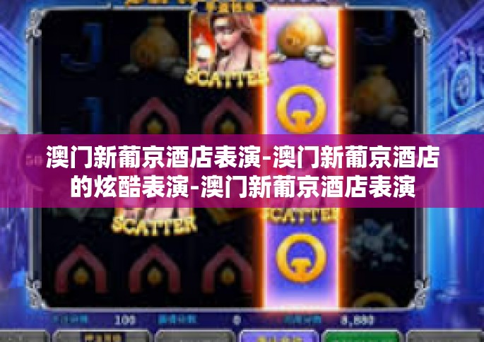 澳门新葡京酒店表演-澳门新葡京酒店的炫酷表演-澳门新葡京酒店表演